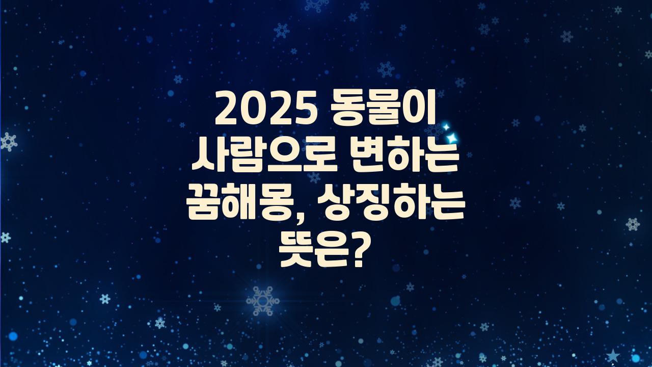 2025 동물이 사람으로 변하는 꿈해몽