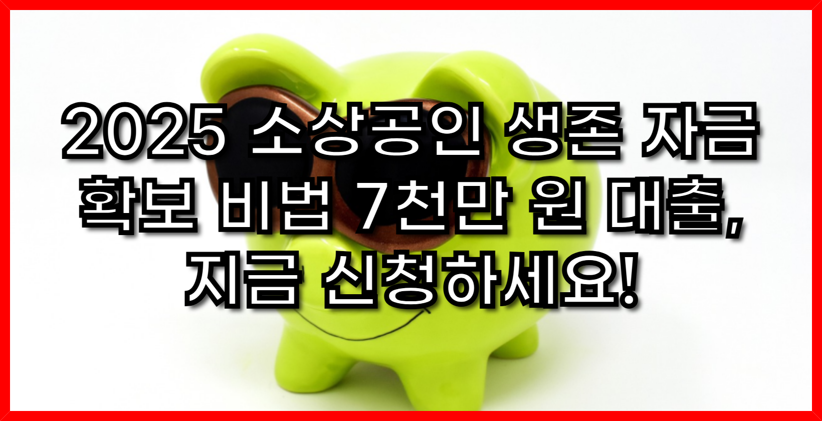 긴급 속보! 2025 소상공인 생존 자금 확보 비법- 7천만 원 대출, 지금 신청하세요!