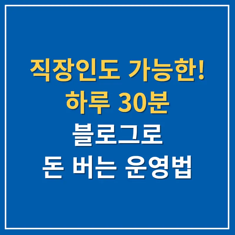직장인도 가능한! 하루 30분 블로그로 돈 버는 운영법