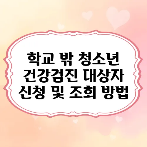 학교 밖 청소년 건강검진 대상자 신청 및 조회 방법