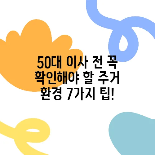 50대 이사 전 꼭 확인해야 할 주거 환경 7가지 팁!