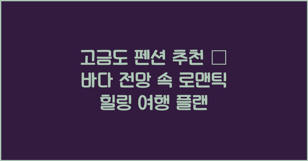 고금도 펜션 추천 – 바다 전망 좋은 감성 숙소