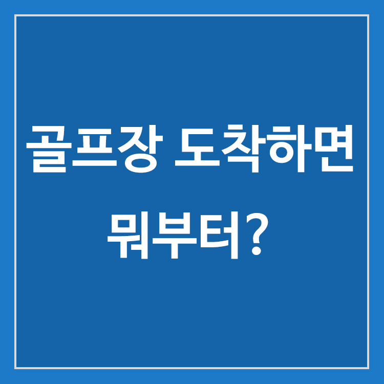 처음 골프장에 도착한 뒤 체크인부터 티오프 준비까지 이용 순서
