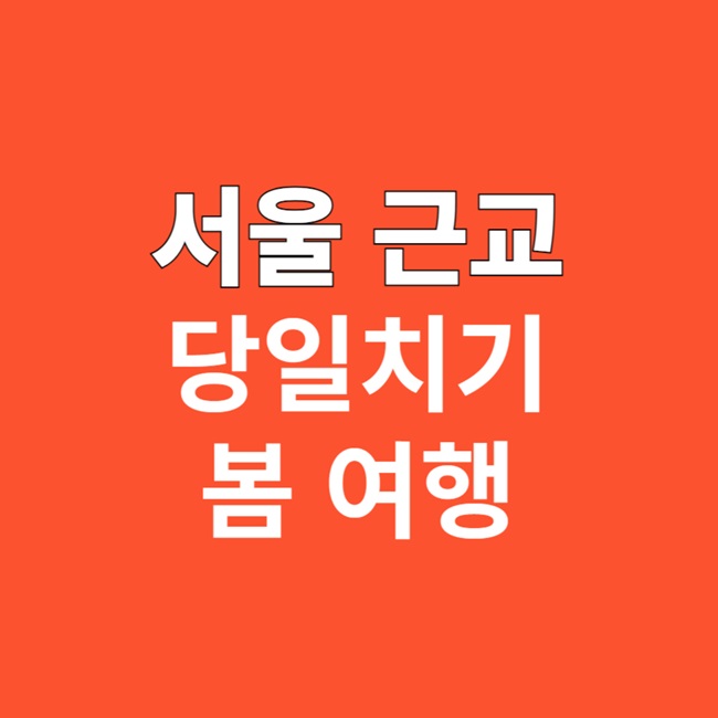서울 근교 당일치기 봄 여행지 알아보기