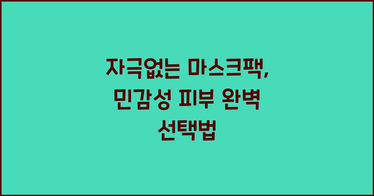자극없는 마스크팩, 민감성 피부를 위한 선택