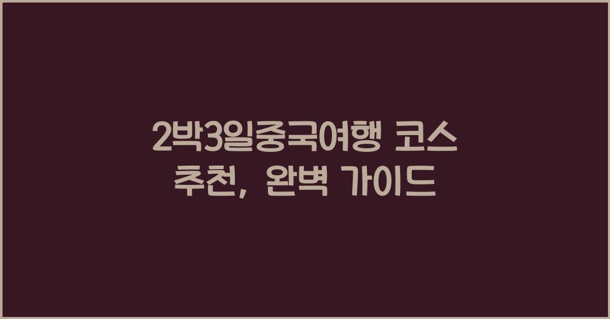 2박3일중국여행 코스 추천