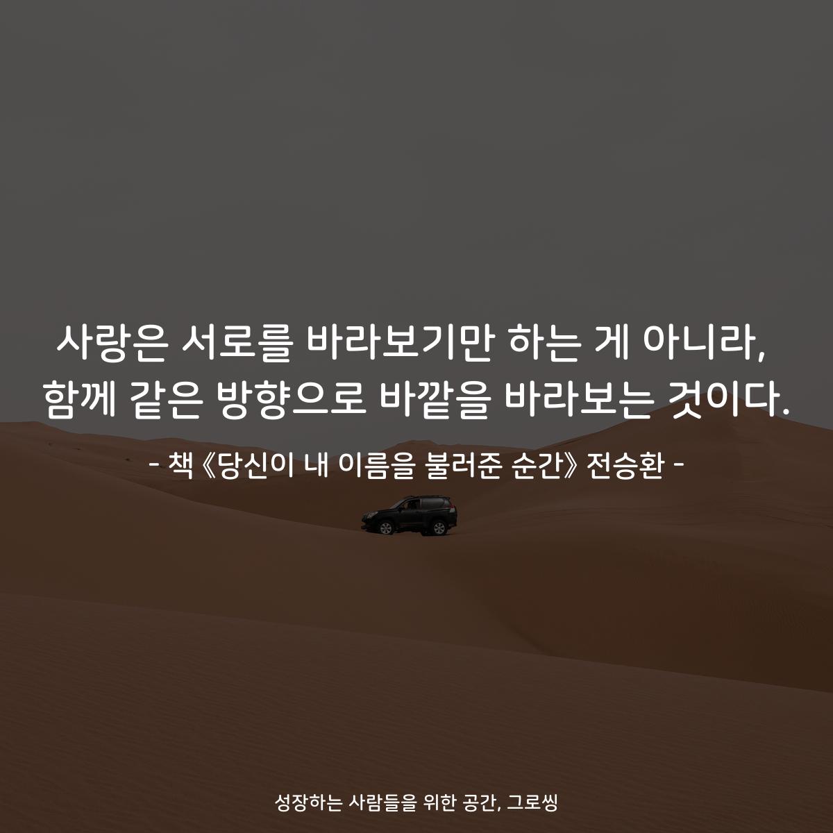 사랑은 서로를 바라보기만 하는 게 아니라,
함께 같은 방향으로 바깥을 바라보는 것이다.
