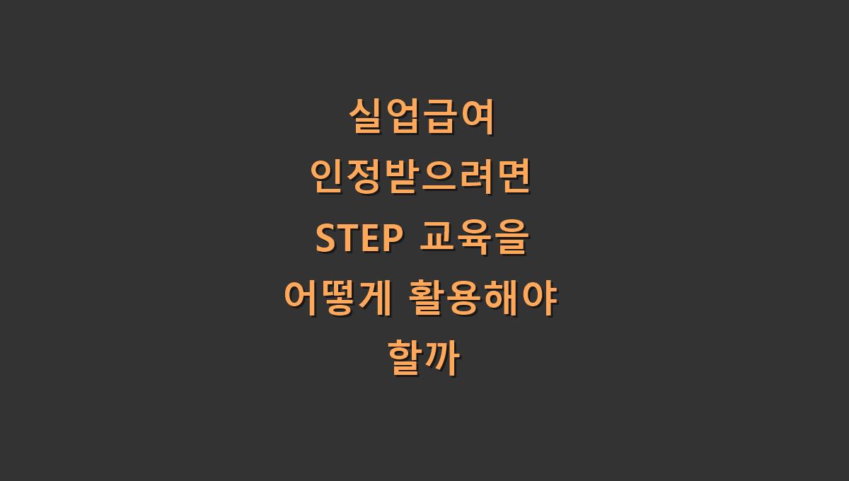실업급여 인정받으려면 STEP 교육을 어떻게 활용해야 할까
