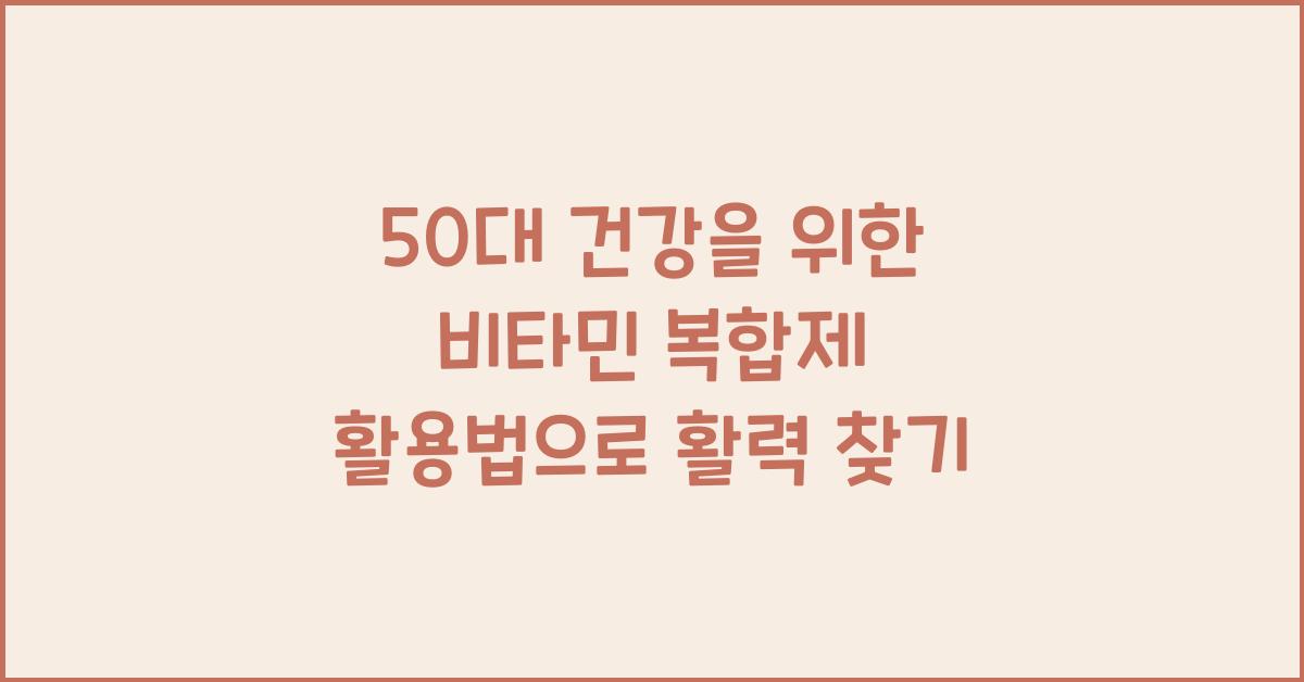 50대 건강을 위한 비타민 복합제 활용법