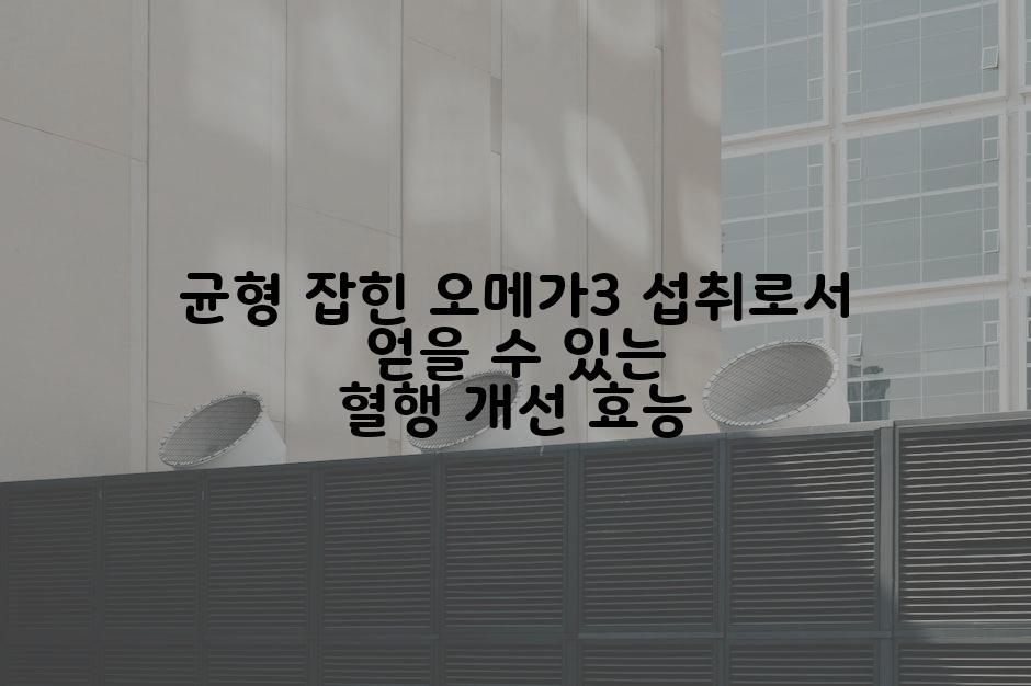 균형 잡힌 오메가3 섭취로서 얻을 수 있는 혈행 개선 효능