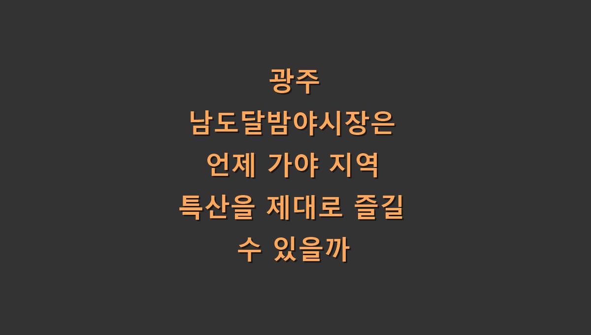 광주 남도달밤야시장은 언제 가야 지역 특산을 제대로 즐길 수 있을까