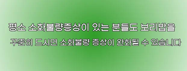  평소 소화불량증상이 있는 분들도 보리밥을 꾸준히 드시면 소화불량 증상이 완화될 수 있습니다