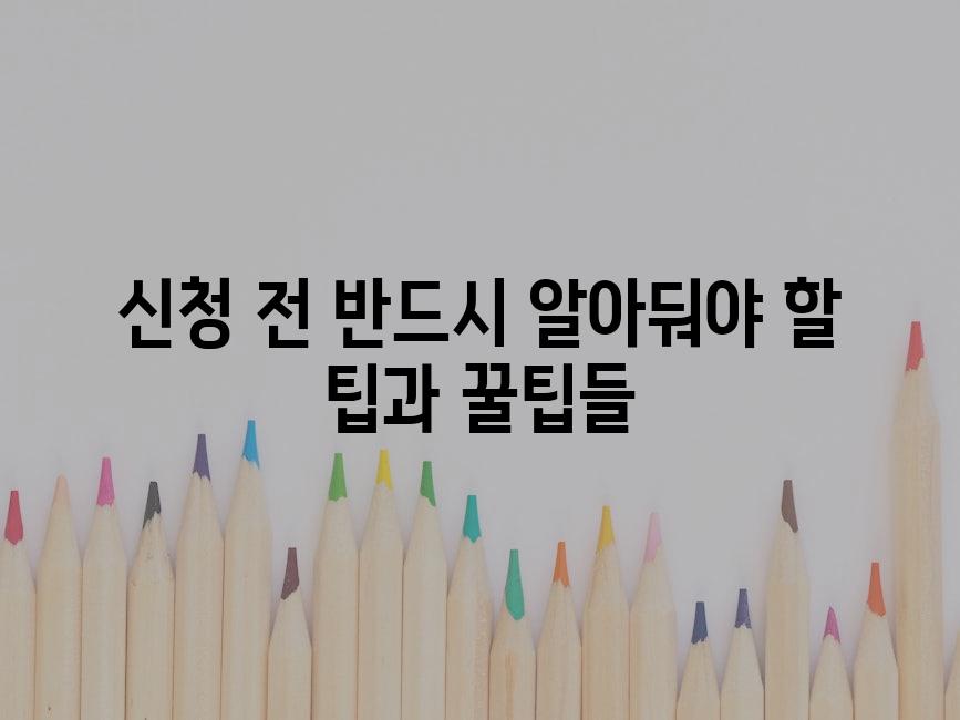신청 전 반드시 알아둬야 할 팁과 꿀팁들