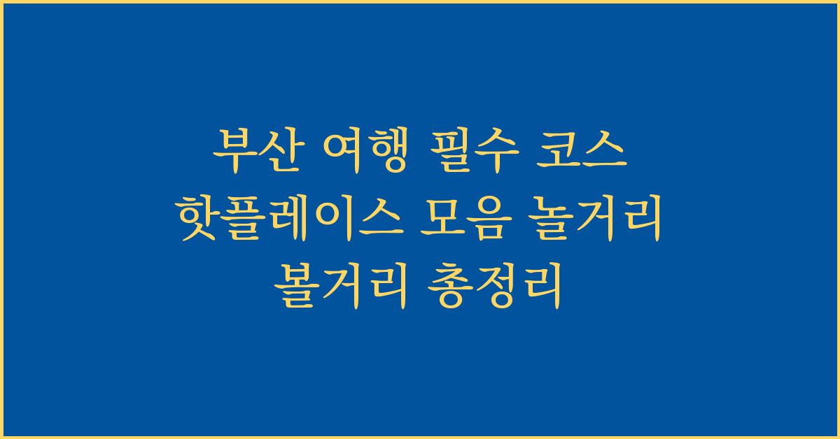 부산 여행 필수 코스 핫플레이스 모음 놀거리 볼거리 총정리