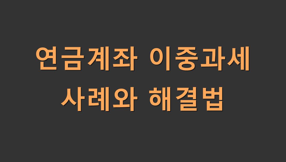 연금계좌 이중과세 사례와 해결법