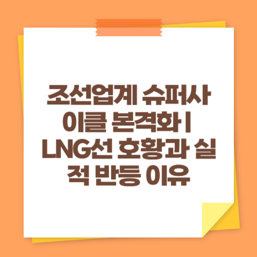 조선업계 슈퍼사이클 본격화｜LNG선 호황과 실적 반등 이유