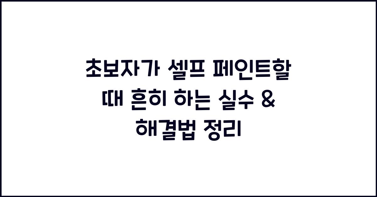 초보자가 셀프 페인트할 때 흔히 하는 실수 & 해결법