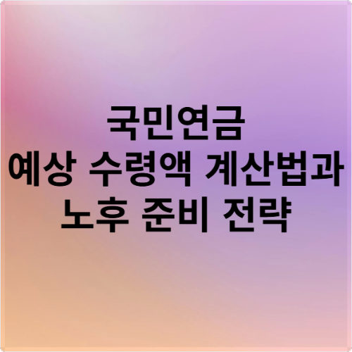 국민연금 예상 수령액 계산법과 노후 준비 전략
