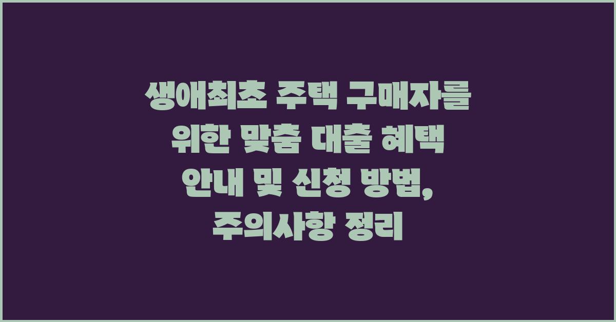 생애최초 주택 구매자를 위한 맞춤 대출 혜택 안내