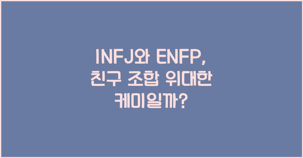 INFJ와 ENFP, 최고의 친구 조합일까?