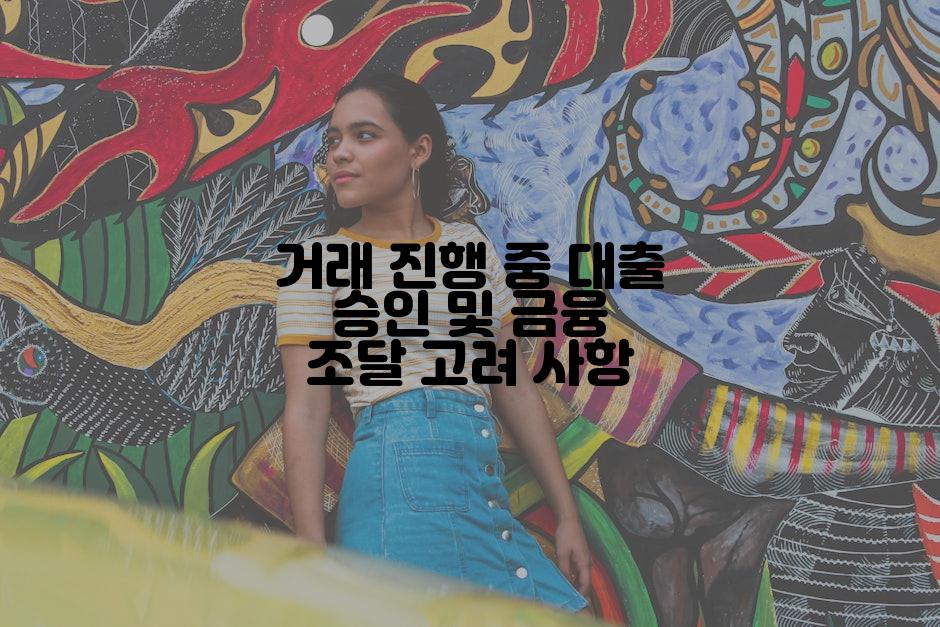 거래 진행 중 대출 승인 및 금융 조달 고려 사항