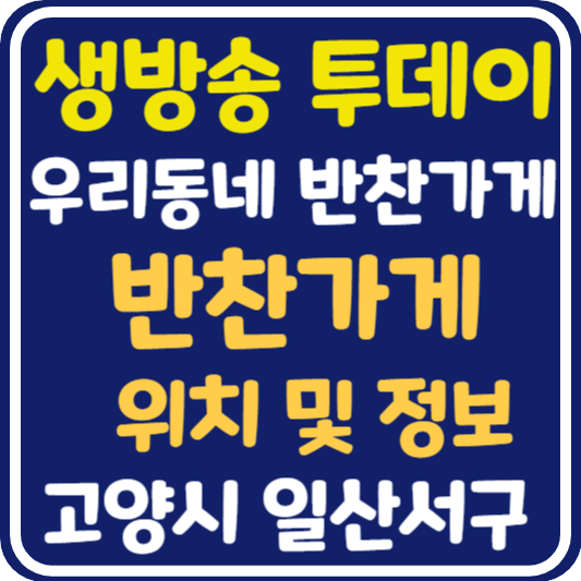 생방송 투데이 고양 반찬 가게 위치 및 정보 안내 : 우리동네 반찬 가게