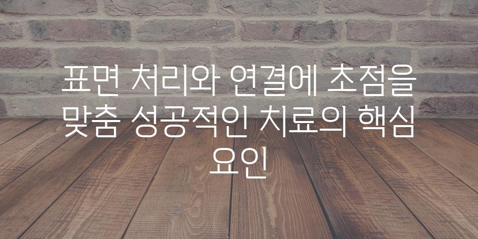 표면 처리와 연결에 초점을 맞춤 성공적인 치료의 핵심 요인