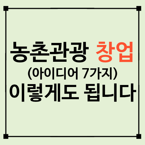 농촌관광 창업 아이디어 7가지｜농촌체험&middot;힐링&middot;체류형 사업 어떻게 시작할까?