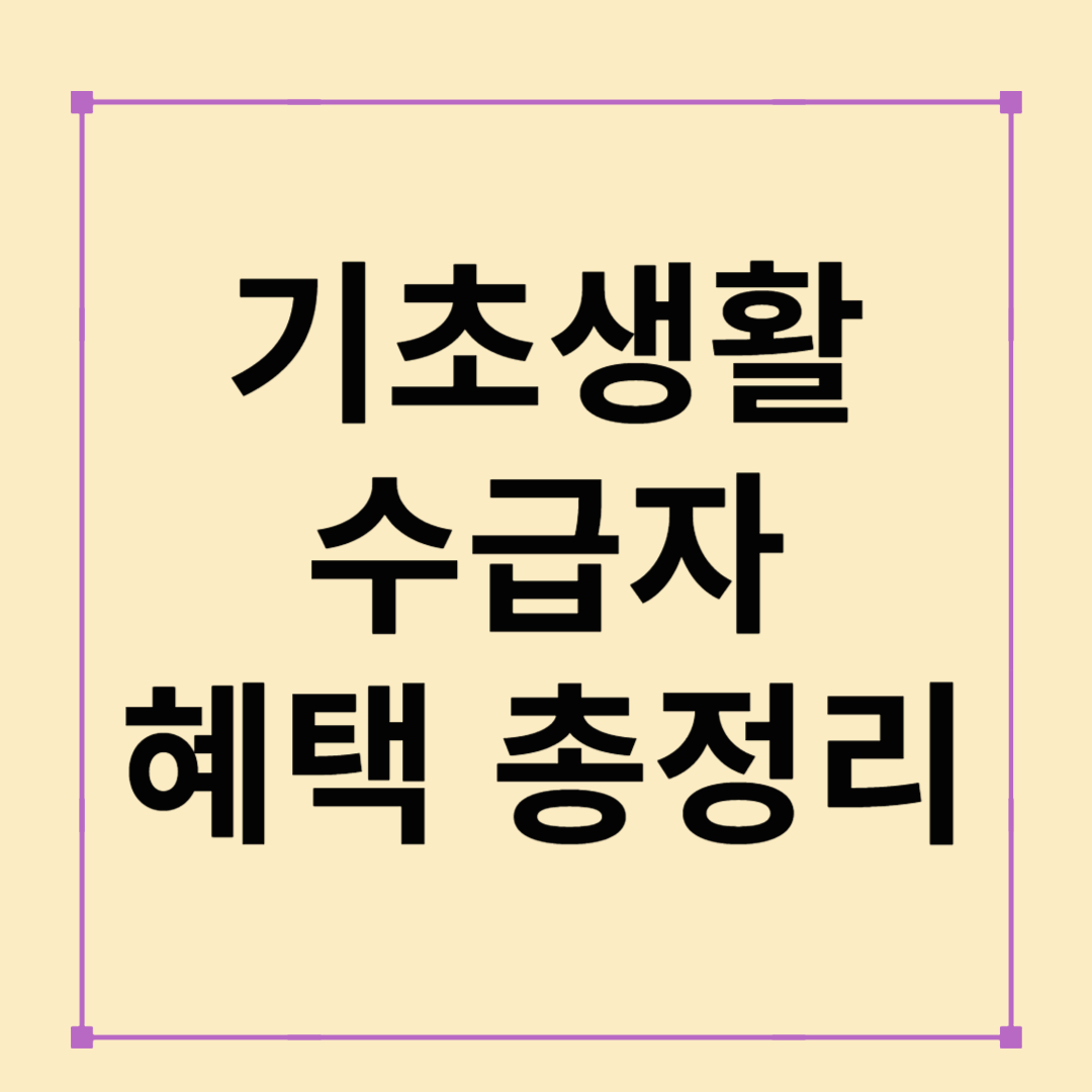 2025 기초생활수급자 혜택 총정리｜알아두면 유익한 모든 지원금과 조건