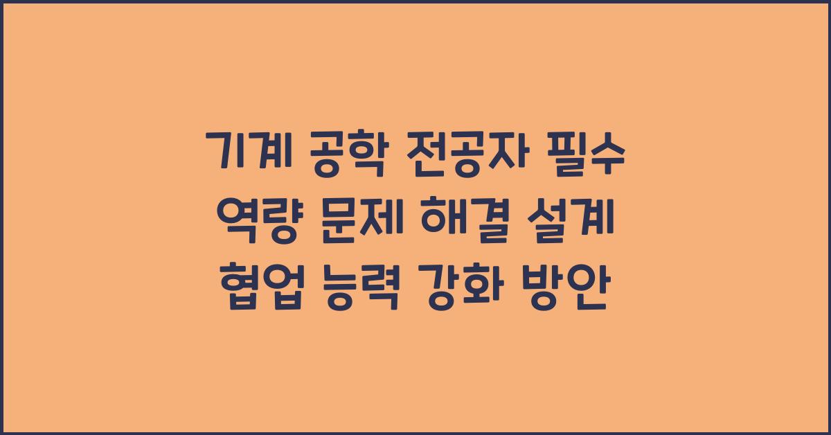 기계 공학 전공자 필수 역량 문제 해결 능력 설계 능력 협업 능력