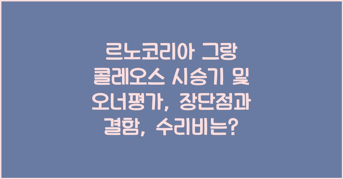 르노코리아 그랑 콜레오스 시승기, 오너평가, 장단점, 결함, 수리비