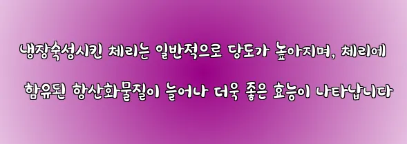  냉장숙성시킨 체리는 일반적으로 당도가 높아지며, 체리에 함유된 항산화물질이 늘어나 더욱 좋은 효능이 나타납니다