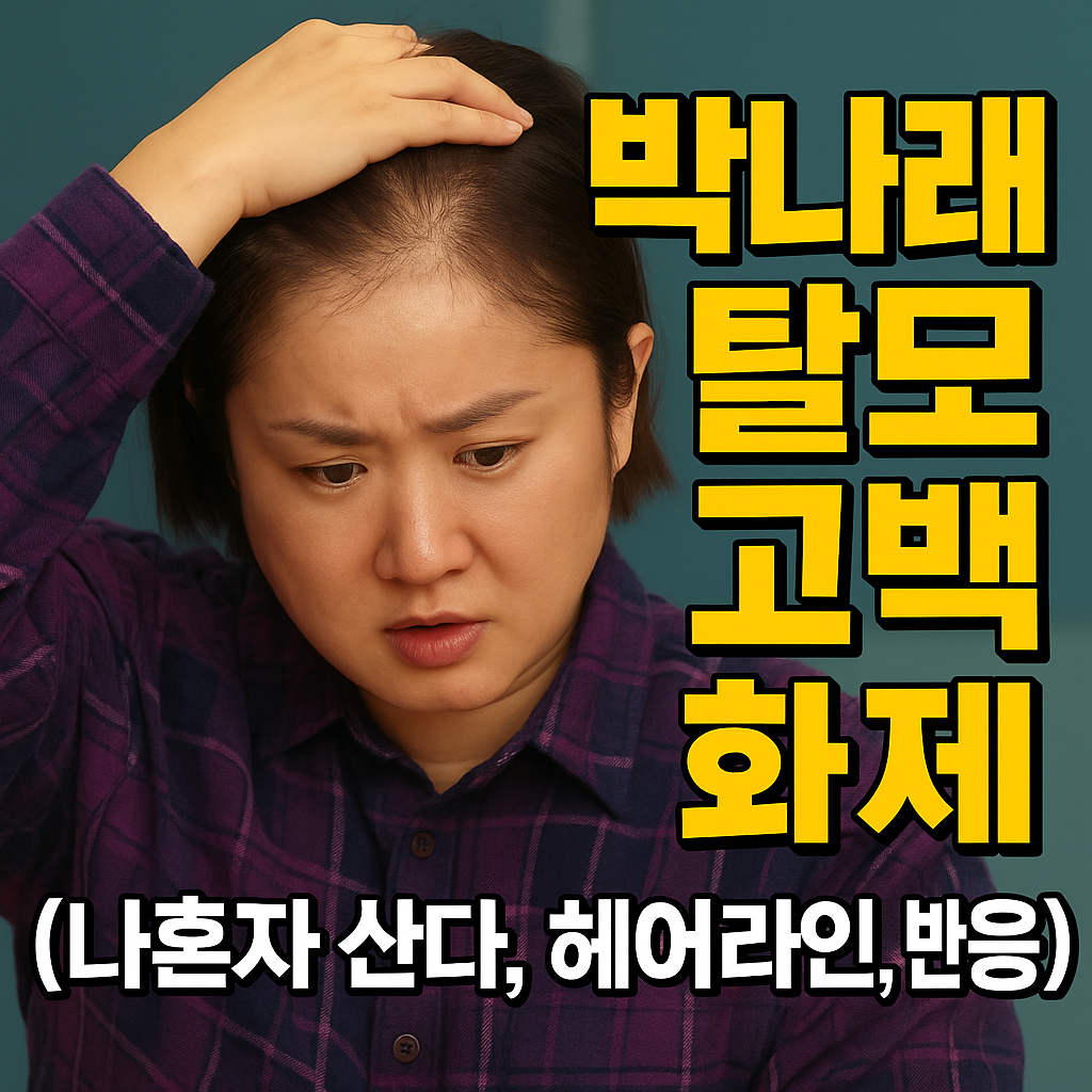 박나래 탈모 고백 화제 (나혼자 산다, 헤어라인, 반응)