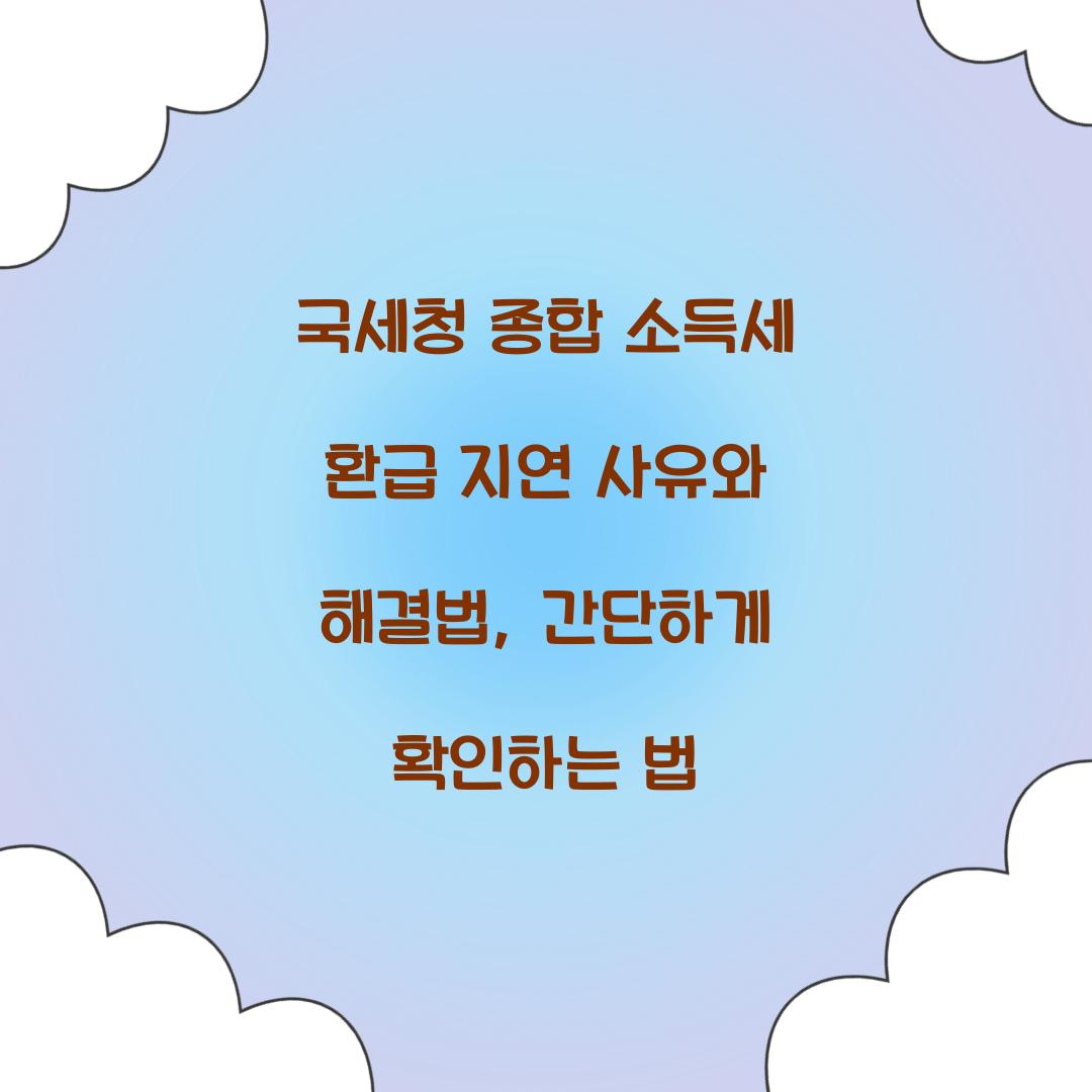 국세청 종합 소득세 환급 지연 사유와 해결법