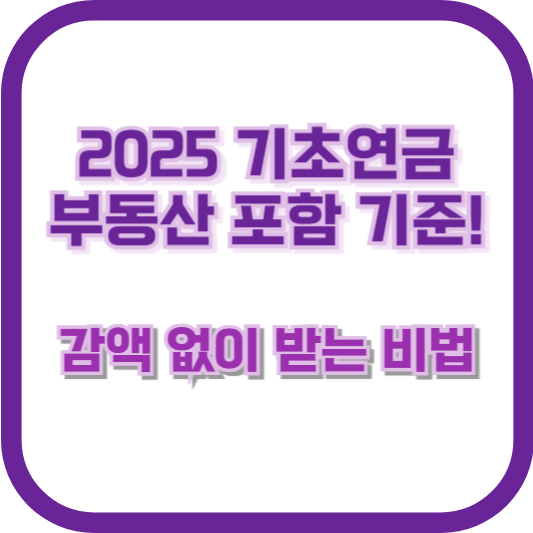 2025 기초연금 부동산 포함 기준! 감액 없이 받는 비법