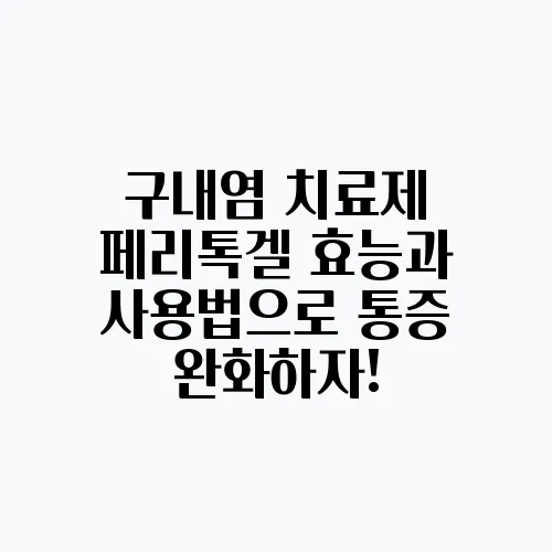 구내염 치료제 페리톡겔 효능과 사용법으로 통증 완화하자!