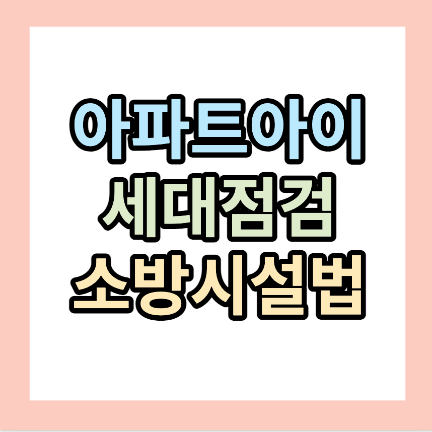 아파트아이 세대점검 &lt;소방시설에 대해 입주민이 직접 점검하는 서비스&gt;