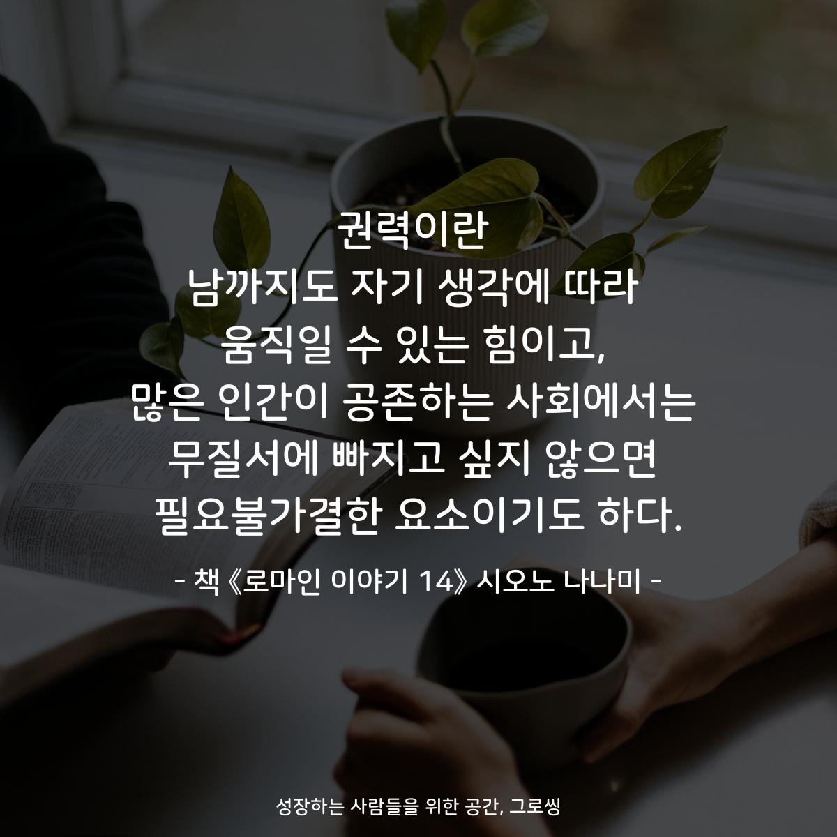 권력이란
남까지도 자기 생각에 따라
움직일 수 있는 힘이고,
많은 인간이 공존하는 사회에서는
무질서에 빠지고 싶지 않으면
필요불가결한 요소이기도 하다.