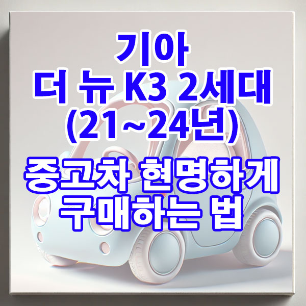 기아 더 뉴 K3 2세대(21~24년) 중고차 현명하게 구매하는 법