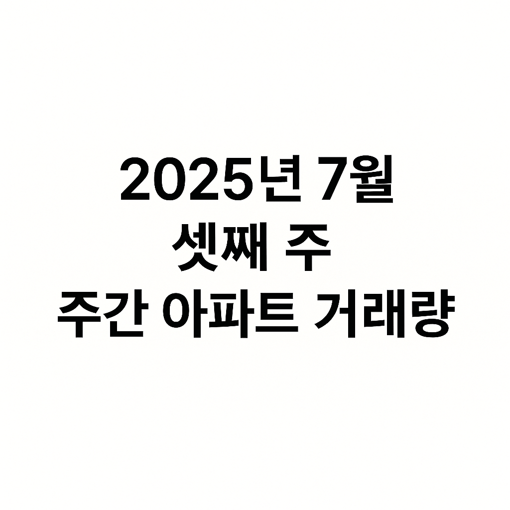2025년 7월 셋째 주, 주간 아파트 거래량 지역별 순위 발표 🏙️