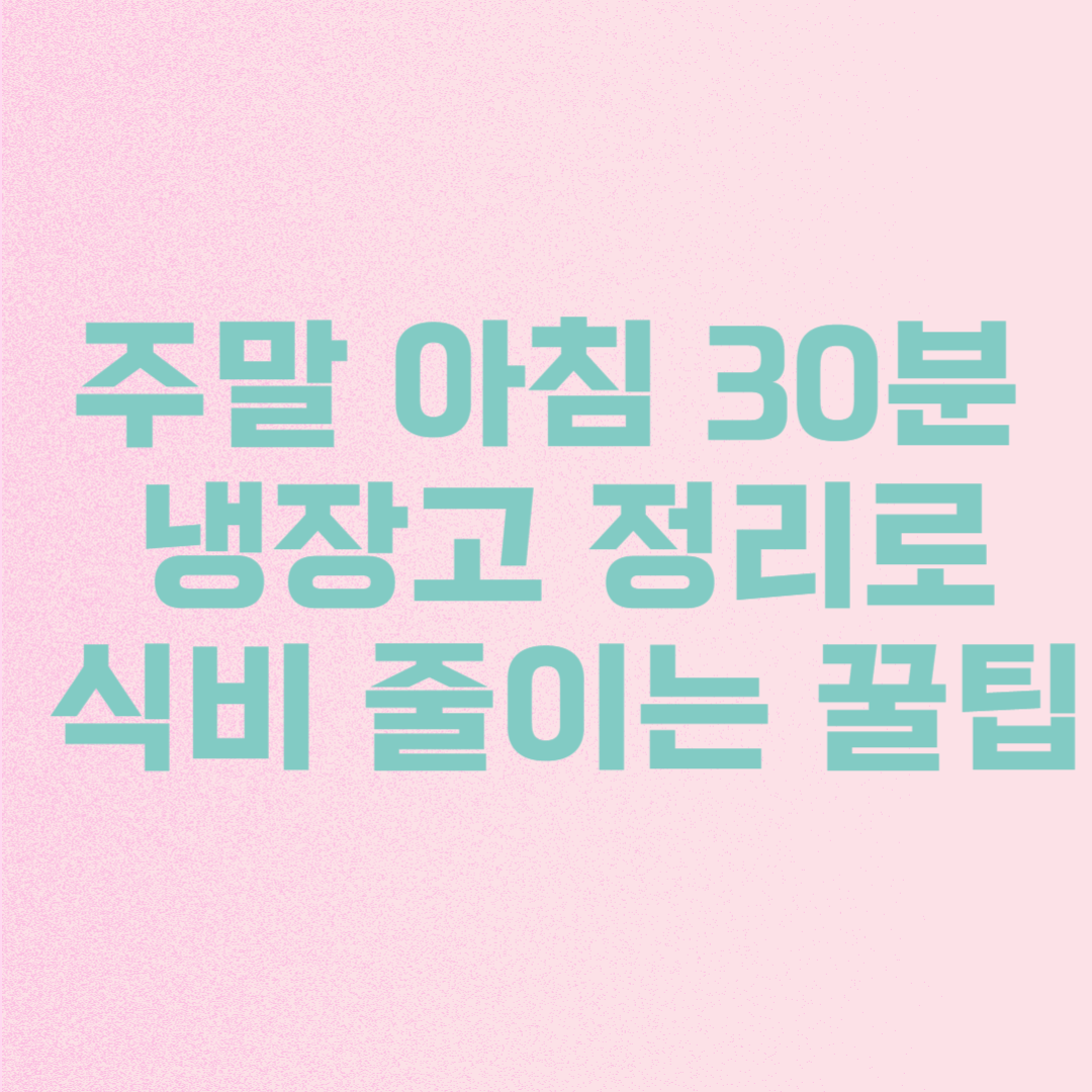 주말 아침 30분, 냉장고 정리로 식비 줄이는 꿀팁