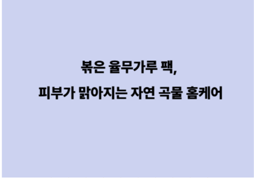 볶은 율무가루 팩, 피부가 맑아지는 자연 곡물 홈케어