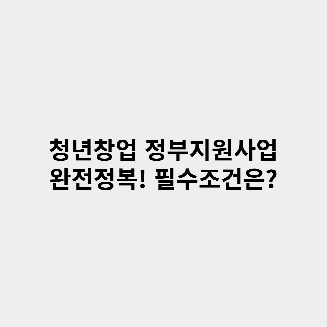 청년창업 정부지원사업 완벽 정리! 필수조건부터 지원 팁까지