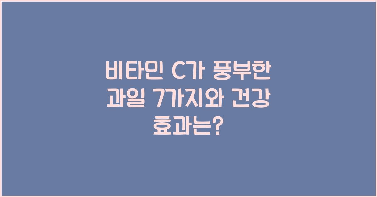 비타민 C가 풍부한 과일 7가지와 건강 효과
