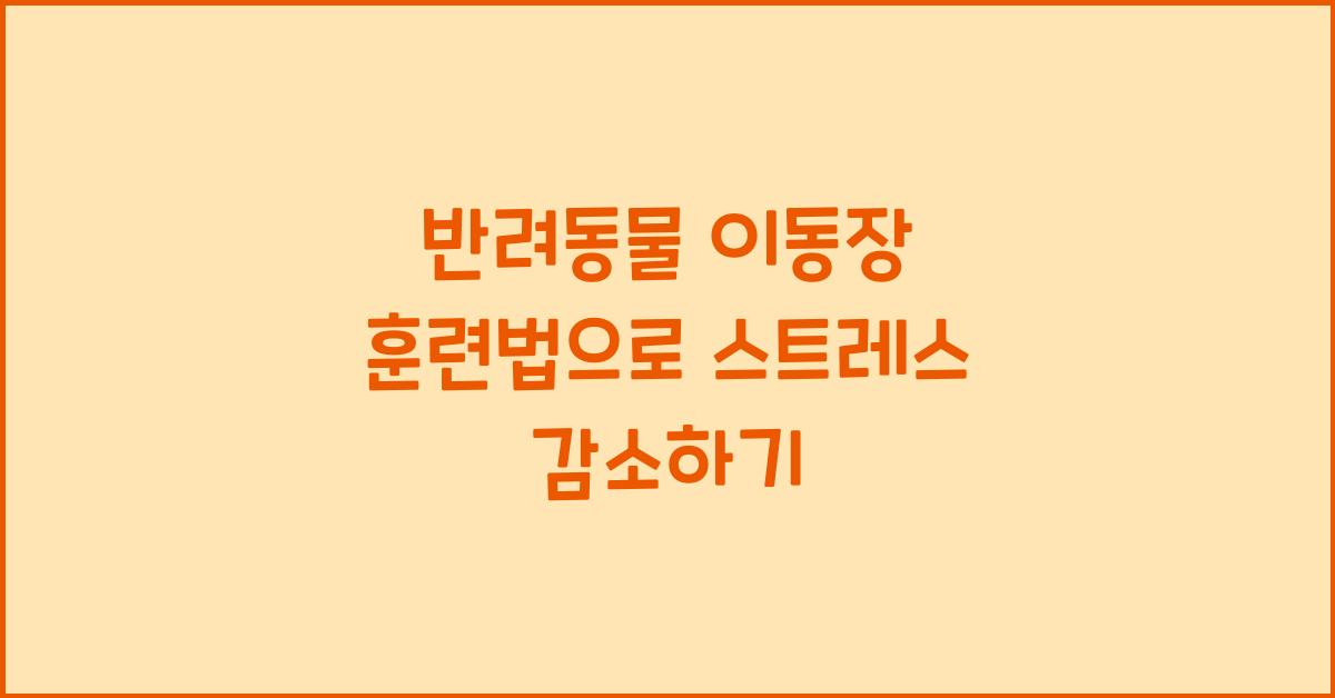 반려동물 이동장 훈련법, 애완동물 스트레스 감소