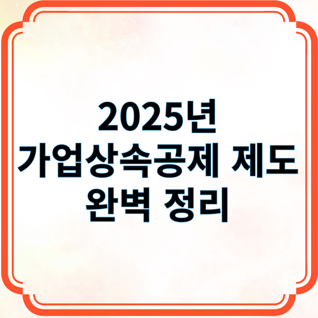 2025년 가업상속공제 제도 완벽 정리