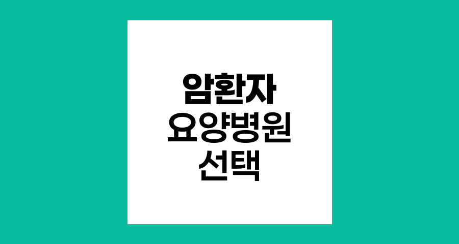 암환자 요양병원 선택 핵심 기준