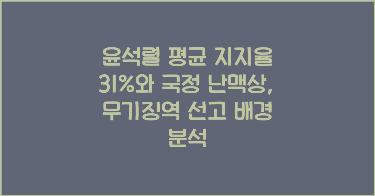 윤석렬 평균 지지율 31%와 국정 난맥상: 무기징역 선고로 이어진 배경 정리