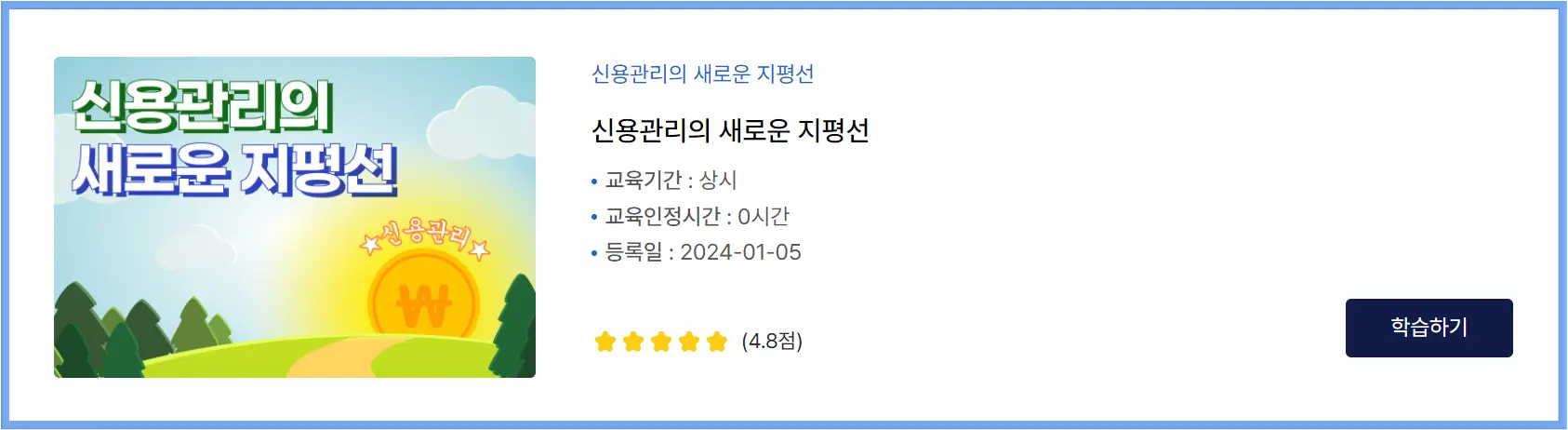 소상공인-
흰 배경 좌측 직사강 네모안 파란하늘과 초록 언덕의 지평선 그림 위 흰글씨 신용관리의 새로운 지평선

흰 배경 위 파란글씨 신용관리의 새로운 지평선
아래 검은글씨 신용관리의 새로운 지평선
아래 파란점 검은글씨 교육기간 : 상시
아래 파란점 검은글씨 교육인정시간 : 0시간
아래 파란점 검은글씨 등록일 : 2024-01-05
아래 노란색별 5갠 검은글씨 (4.8) 
전체이미지 우측 끝 하단 검은직사각형 안 흰글씨 학습하기