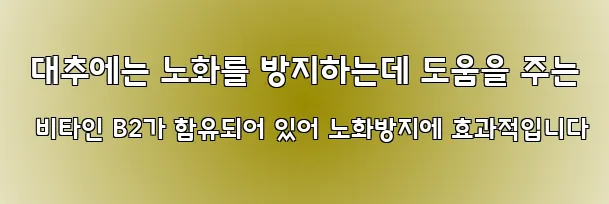  대추에는 노화를 방지하는데 도움을 주는 비타인 B2가 함유되어 있어 노화방지에 효과적입니다